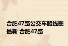 合肥47路公交车路线图最新 合肥47路 