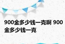 900金多少钱一克啊 900金多少钱一克 