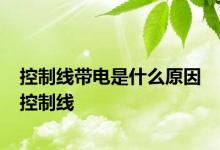 控制线带电是什么原因 控制线 