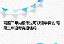 驾照三年内没考过可以退学费么 驾照三年没考完退钱吗 