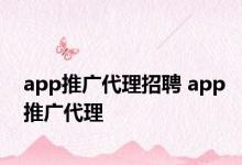 app推广代理招聘 app推广代理 