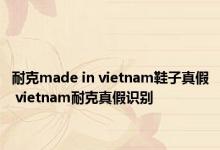 耐克made in vietnam鞋子真假 vietnam耐克真假识别 