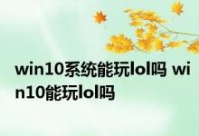 win10系统能玩lol吗 win10能玩lol吗 