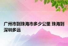 广州市到珠海市多少公里 珠海到深圳多远 