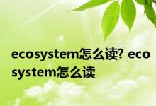 ecosystem怎么读? ecosystem怎么读 