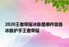 2020王者荣耀冰脉是哪件装备 冰脉护手王者荣耀 