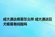 成大速达疫苗怎么样 成大速达狂犬疫苗有问题吗 