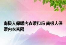 南极人保暖内衣暖和吗 南极人保暖内衣官网 