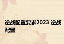 逆战配置要求2023 逆战配置 