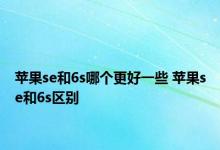 苹果se和6s哪个更好一些 苹果se和6s区别 