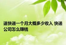 送快递一个月大概多少收入 快递公司怎么赚钱 