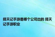 择天记手游是哪个公司出的 择天记手游职业 