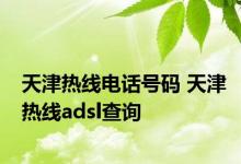 天津热线电话号码 天津热线adsl查询 