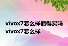 vivox7怎么样值得买吗 vivox7怎么样 