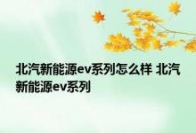 北汽新能源ev系列怎么样 北汽新能源ev系列 