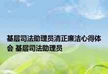 基层司法助理员清正廉洁心得体会 基层司法助理员 