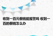 收到一百元假钱能报警吗 收到一百的假钱怎么办 