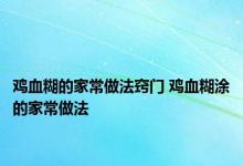 鸡血糊的家常做法窍门 鸡血糊涂的家常做法 