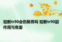 如新tr90会伤肠胃吗 如新tr90副作用与危害 