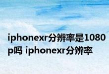 iphonexr分辨率是1080p吗 iphonexr分辨率 