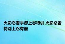 火影忍者手游上忍特训 火影忍者特别上忍有谁 