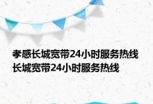 孝感长城宽带24小时服务热线 长城宽带24小时服务热线 