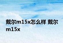 戴尔m15x怎么样 戴尔m15x 