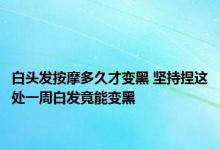 白头发按摩多久才变黑 坚持捏这处一周白发竟能变黑 