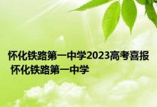 怀化铁路第一中学2023高考喜报 怀化铁路第一中学 