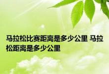 马拉松比赛距离是多少公里 马拉松距离是多少公里 