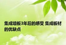 集成墙板3年后的感受 集成板材的优缺点 