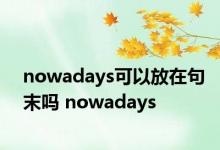 nowadays可以放在句末吗 nowadays 