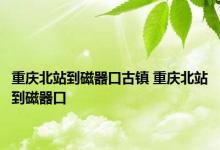 重庆北站到磁器口古镇 重庆北站到磁器口 