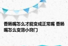 香肠嘴怎么才能变成正常嘴 香肠嘴怎么变薄小窍门 