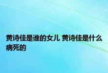 黄诗佳是谁的女儿 黄诗佳是什么病死的 