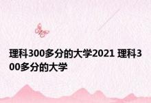 理科300多分的大学2021 理科300多分的大学 