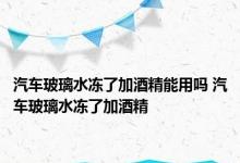 汽车玻璃水冻了加酒精能用吗 汽车玻璃水冻了加酒精 