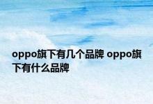 oppo旗下有几个品牌 oppo旗下有什么品牌 