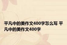 平凡中的美作文400字怎么写 平凡中的美作文400字 