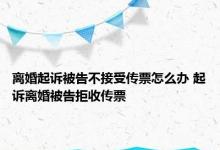 离婚起诉被告不接受传票怎么办 起诉离婚被告拒收传票 