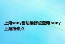 上海sony售后维修点查询 sony上海维修点 