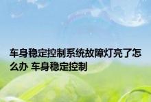 车身稳定控制系统故障灯亮了怎么办 车身稳定控制 