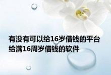 有没有可以给16岁借钱的平台 给满16周岁借钱的软件 