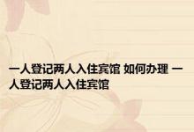 一人登记两人入住宾馆 如何办理 一人登记两人入住宾馆 