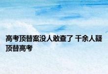 高考顶替案没人敢查了 千余人疑顶替高考 