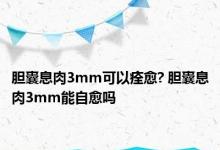 胆囊息肉3mm可以痊愈? 胆囊息肉3mm能自愈吗 