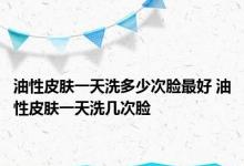 油性皮肤一天洗多少次脸最好 油性皮肤一天洗几次脸 