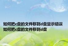 如何把c盘的文件移到d盘显示错误 如何把c盘的文件移到d盘 