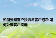 如何处理客户投诉与客户抱怨 如何处理客户投诉 