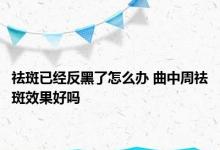 祛斑已经反黑了怎么办 曲中周祛斑效果好吗 